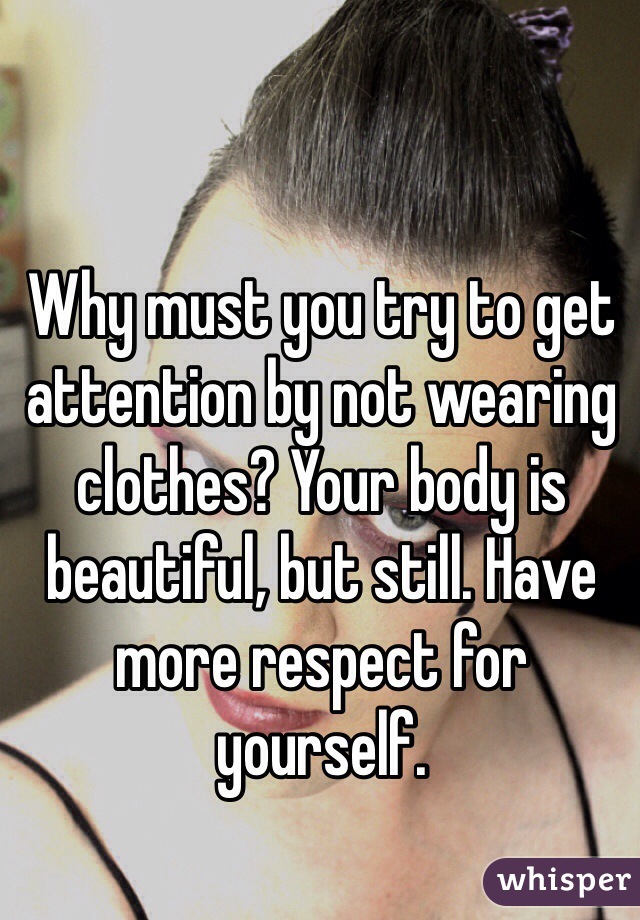 Why must you try to get attention by not wearing clothes? Your body is beautiful, but still. Have more respect for yourself.