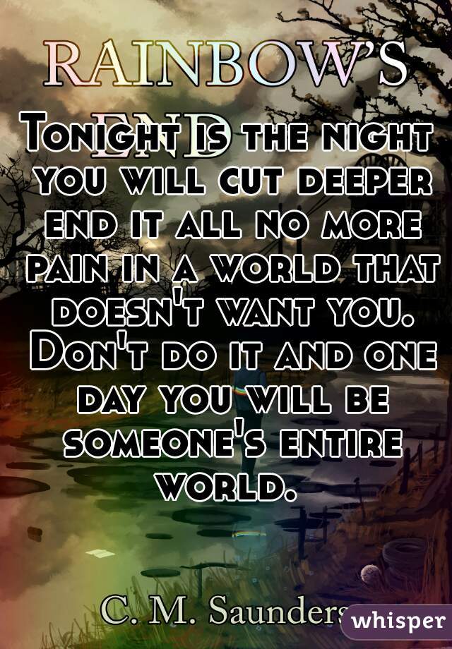Tonight is the night you will cut deeper end it all no more pain in a world that doesn't want you. Don't do it and one day you will be someone's entire world. 