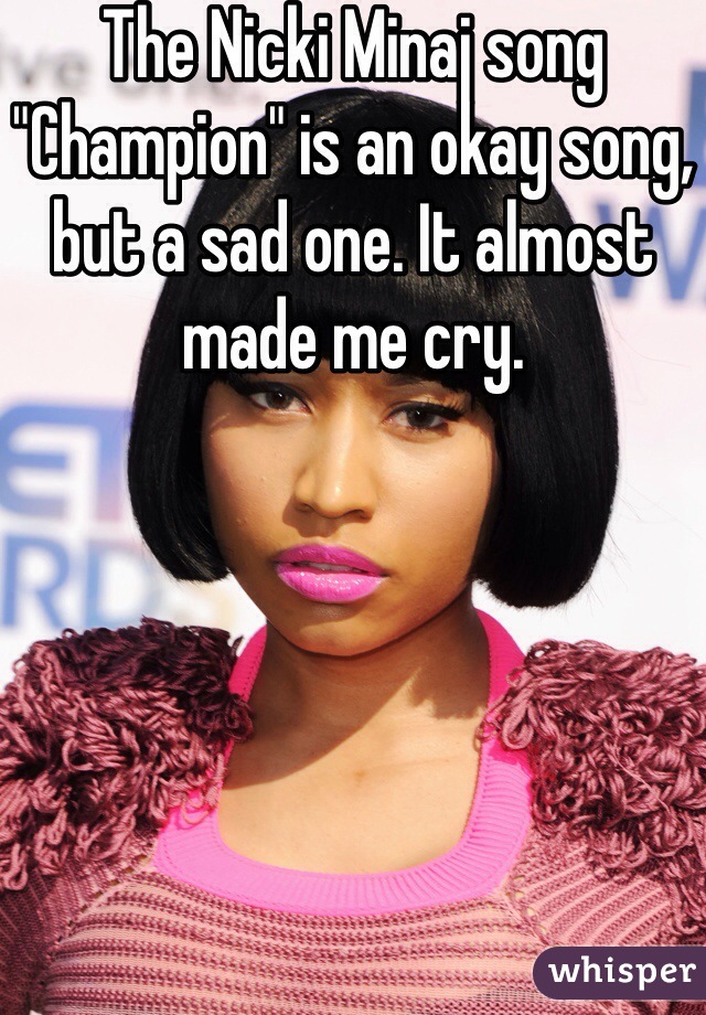 The Nicki Minaj song "Champion" is an okay song, but a sad one. It almost made me cry. 