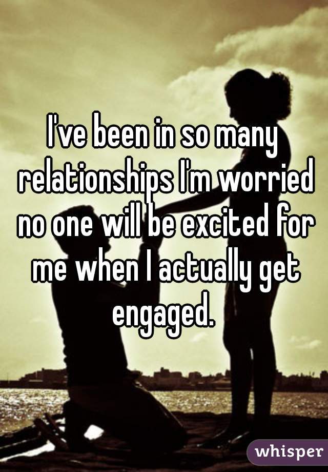 I've been in so many relationships I'm worried no one will be excited for me when I actually get engaged. 