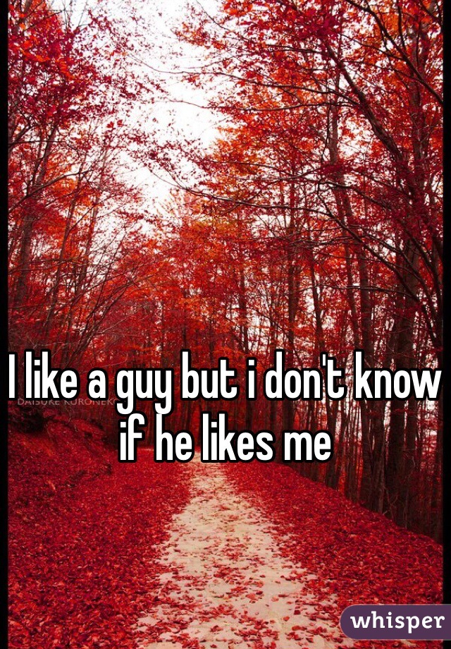I like a guy but i don't know if he likes me