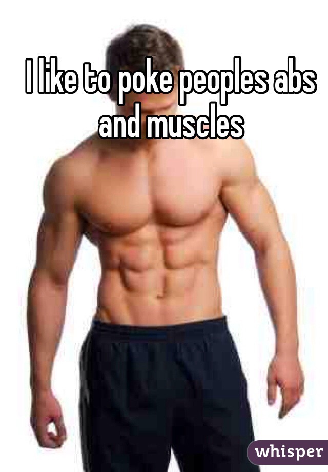 I like to poke peoples abs and muscles 