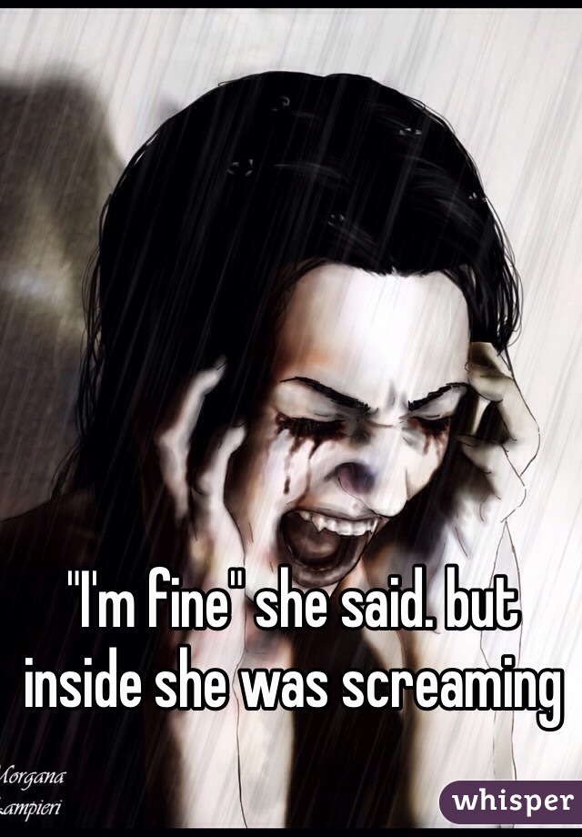"I'm fine" she said. but inside she was screaming 