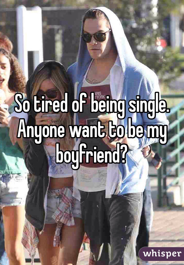 So tired of being single. Anyone want to be my boyfriend? 