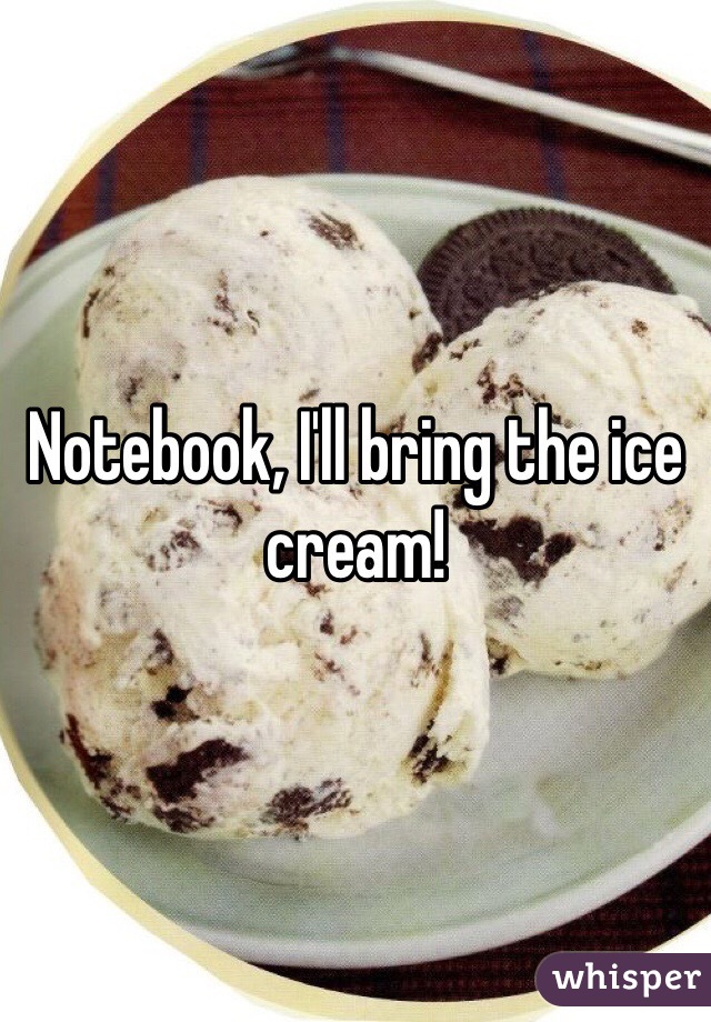 Notebook, I'll bring the ice cream!