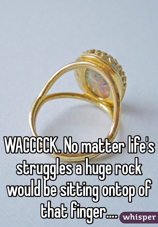 WACCCCK. No matter life's struggles a huge rock would be sitting ontop of that finger....