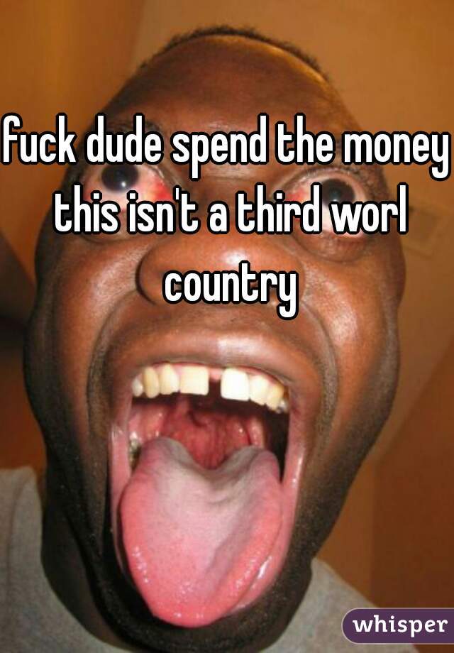 fuck dude spend the money this isn't a third worl country