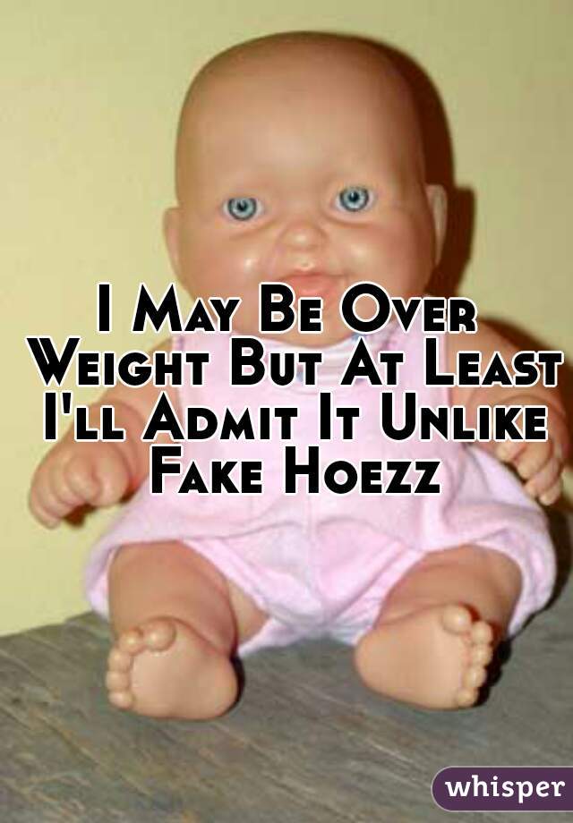 I May Be Over Weight But At Least I'll Admit It Unlike Fake Hoezz