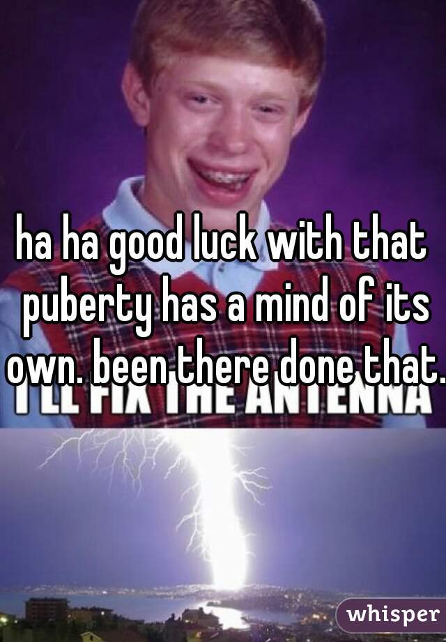 ha ha good luck with that puberty has a mind of its own. been there done that.