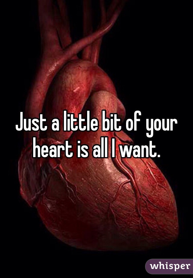 Just a little bit of your heart is all I want.