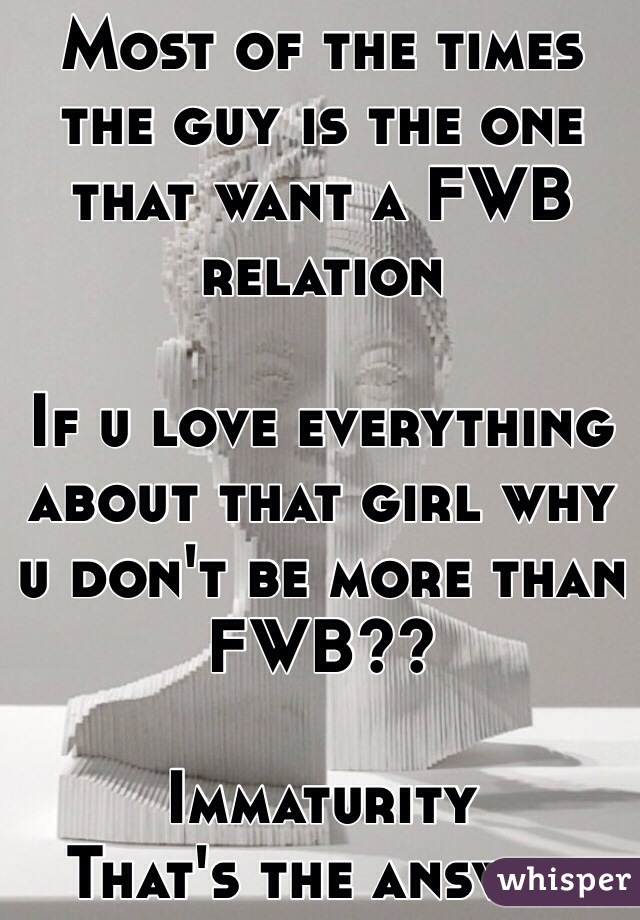 Most of the times the guy is the one that want a FWB relation

If u love everything about that girl why u don't be more than FWB?? 

Immaturity 
That's the answer 