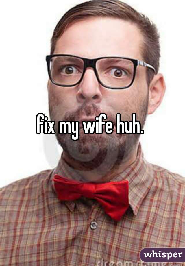 fix my wife huh. 