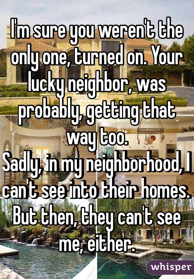 I'm sure you weren't the only one, turned on. Your lucky neighbor, was probably, getting that way too.
Sadly, in my neighborhood, I can't see into their homes. But then, they can't see me, either. 
