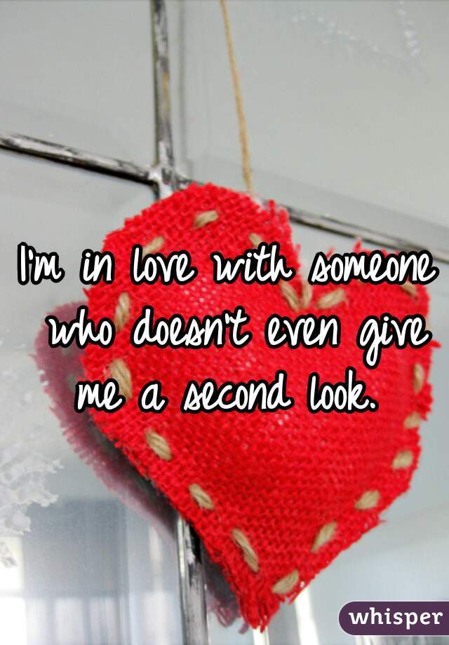 I'm in love with someone who doesn't even give me a second look. 
