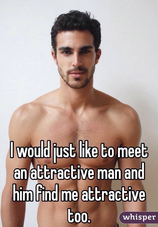 I would just like to meet an attractive man and him find me attractive too. 