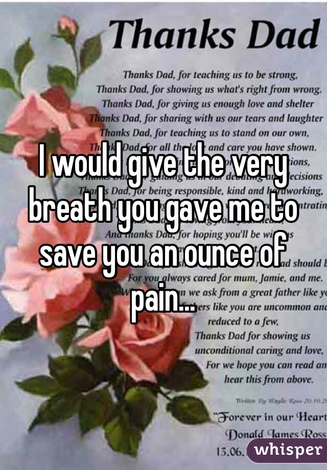 I would give the very breath you gave me to save you an ounce of pain...