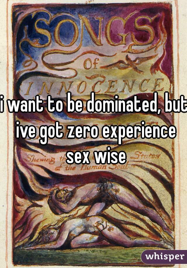i want to be dominated, but ive got zero experience sex wise