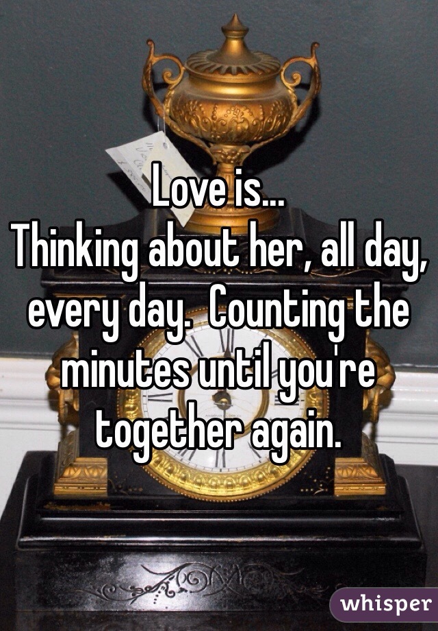 Love is...
Thinking about her, all day, every day.  Counting the minutes until you're together again. 