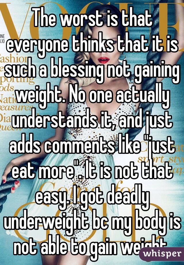 The worst is that everyone thinks that it is such a blessing not gaining weight. No one actually understands it, and just adds comments like "just eat more". It is not that easy. I got deadly underweight bc my body is not able to gain weight.