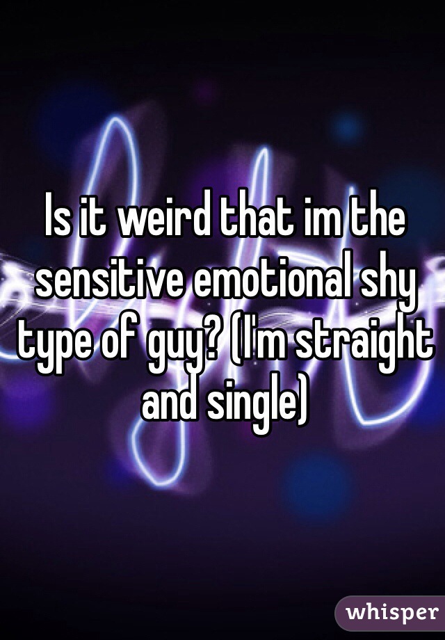 Is it weird that im the sensitive emotional shy type of guy? (I'm straight and single)