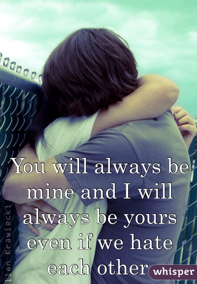 You will always be mine and I will always be yours even if we hate each other. 