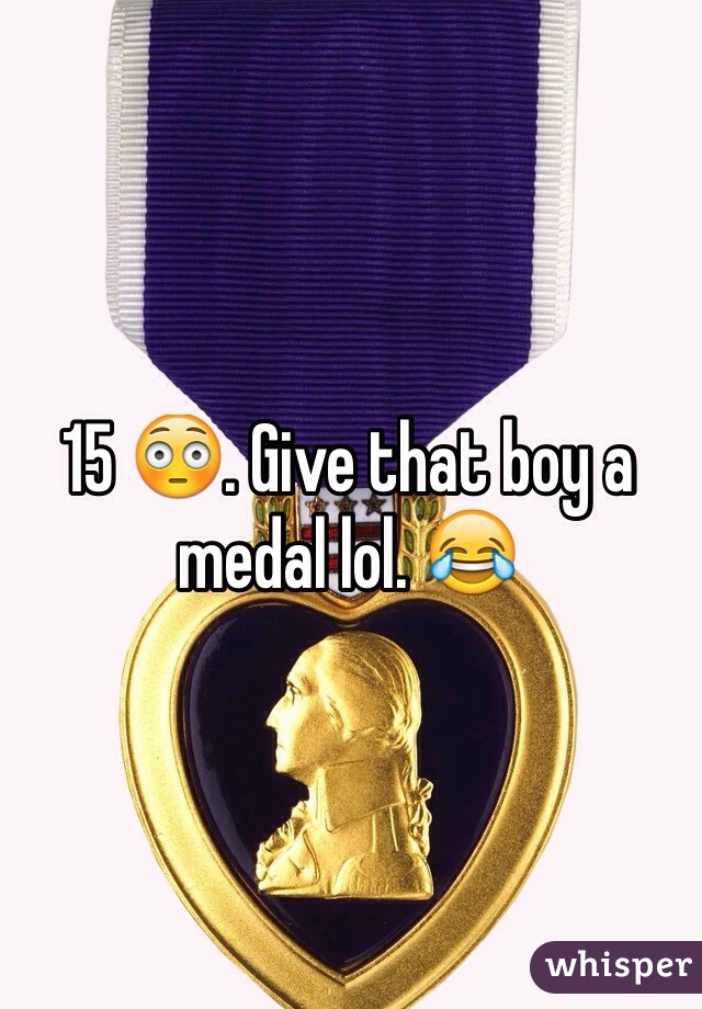 15 😳. Give that boy a medal lol. 😂