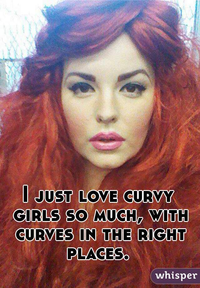 I just love curvy girls so much, with curves in the right places. 