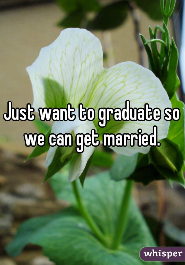 Just want to graduate so we can get married. 