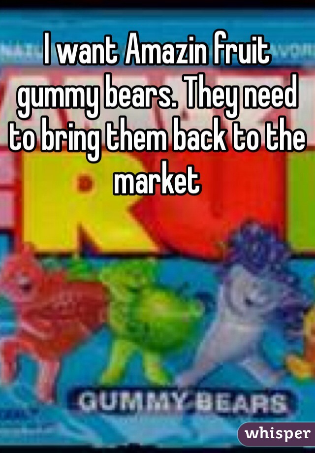 I want Amazin fruit gummy bears. They need to bring them back to the market 