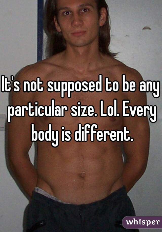 It's not supposed to be any particular size. Lol. Every body is different.