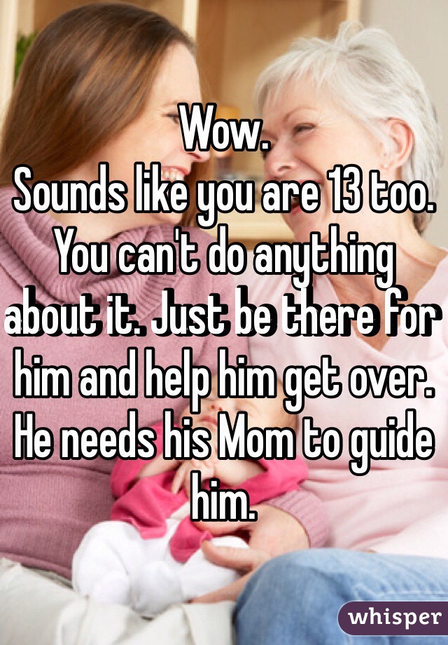 Wow.
Sounds like you are 13 too.
You can't do anything about it. Just be there for him and help him get over. He needs his Mom to guide him. 