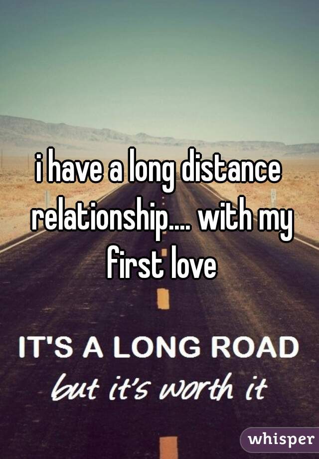 i have a long distance relationship.... with my first love