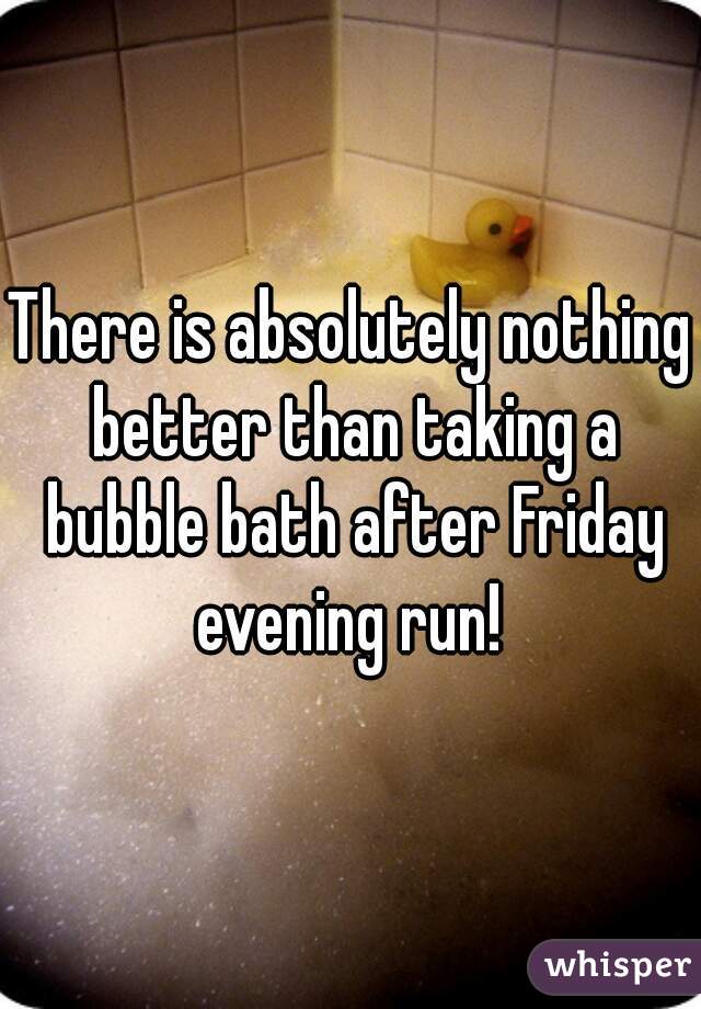 There is absolutely nothing better than taking a bubble bath after Friday evening run! 