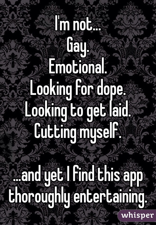 I'm not...
Gay.
Emotional.
Looking for dope.
Looking to get laid.
Cutting myself.

...and yet I find this app thoroughly entertaining.