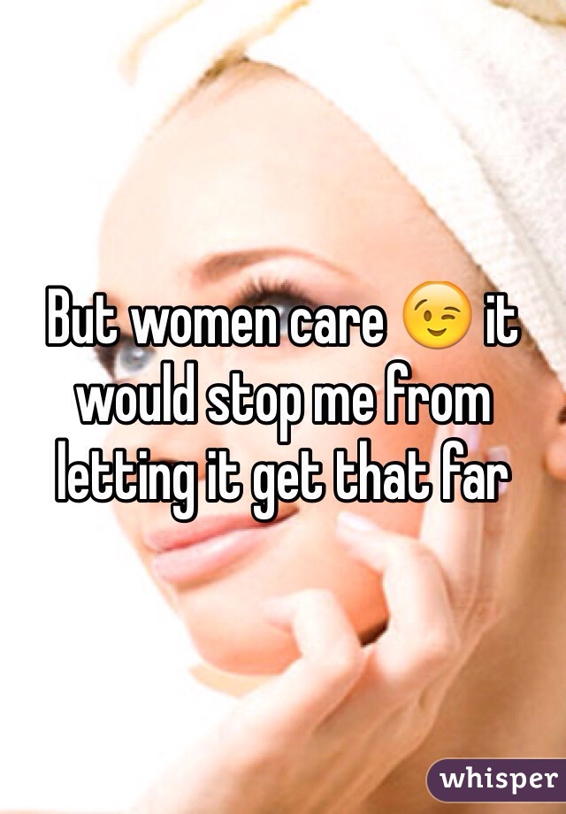 But women care 😉 it would stop me from letting it get that far 