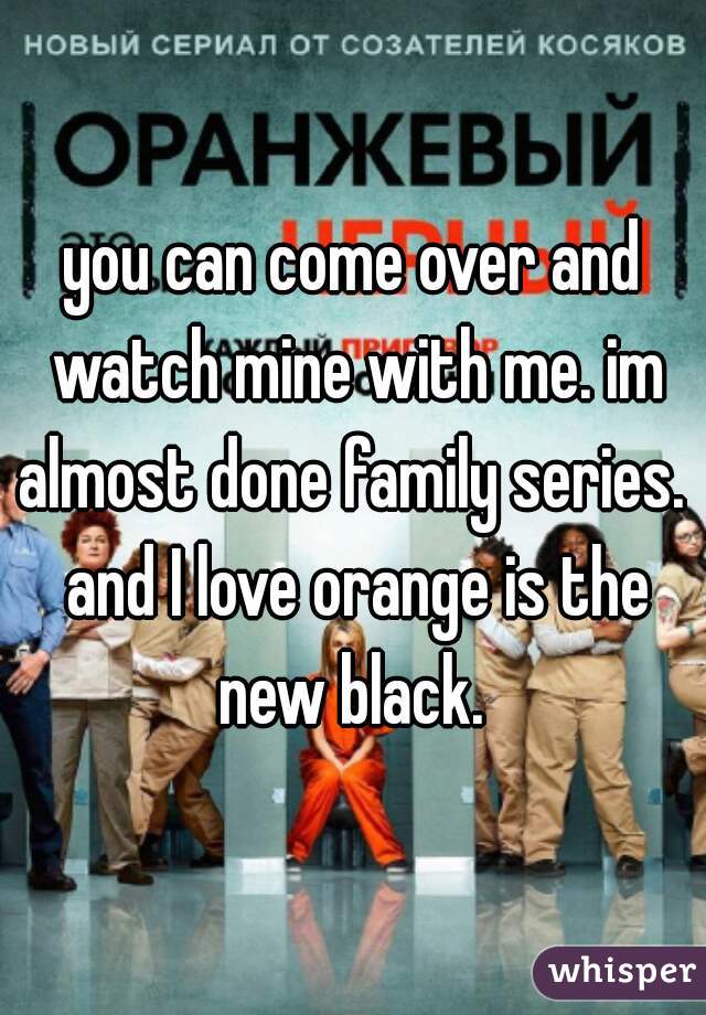 you can come over and watch mine with me. im almost done family series.  and I love orange is the new black. 