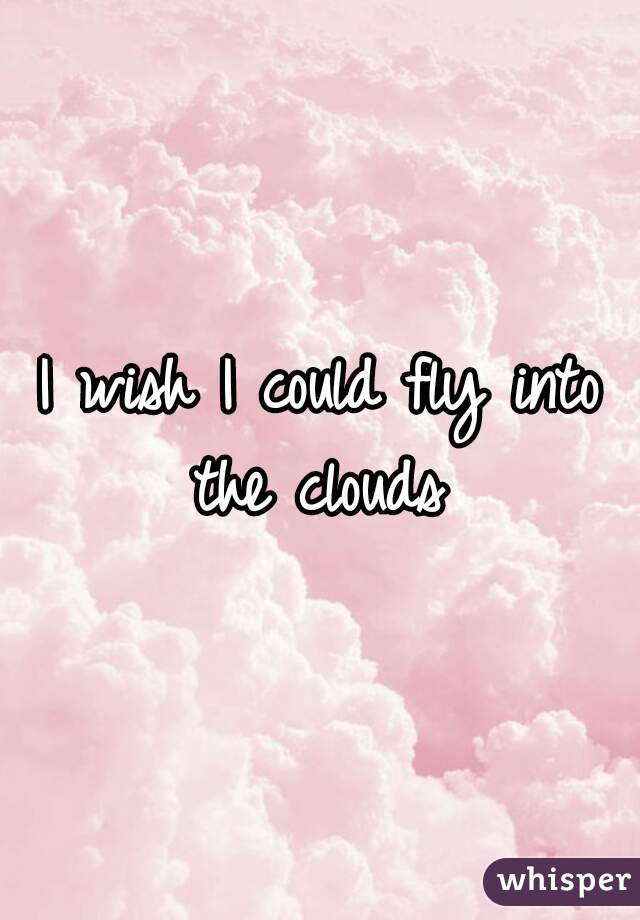 I wish I could fly into the clouds 