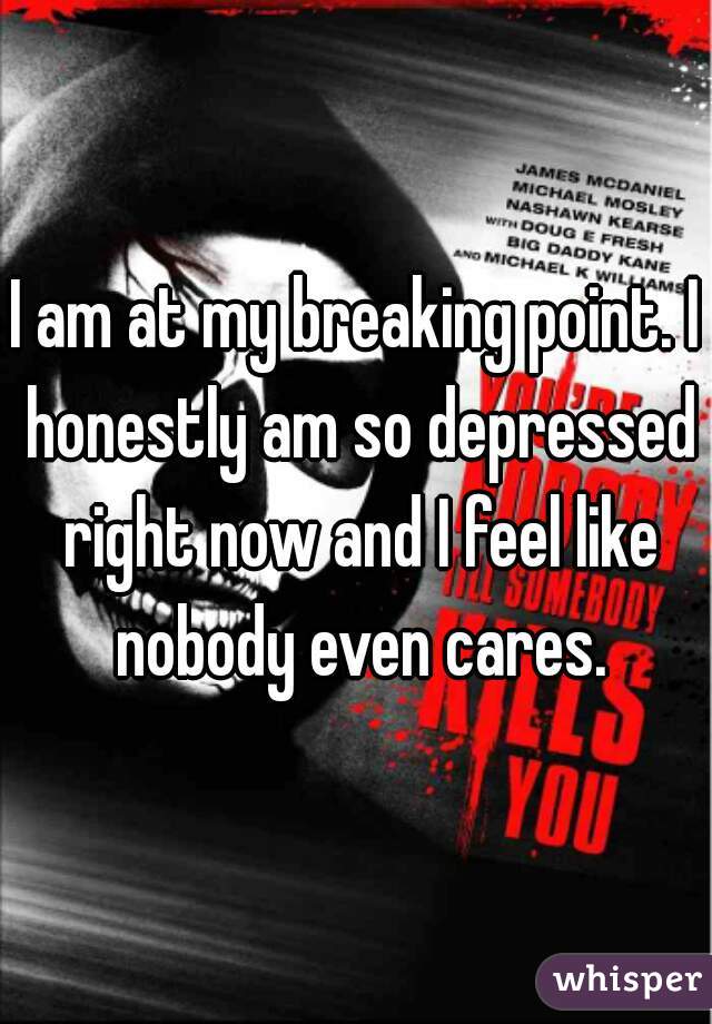 I am at my breaking point. I honestly am so depressed right now and I feel like nobody even cares.