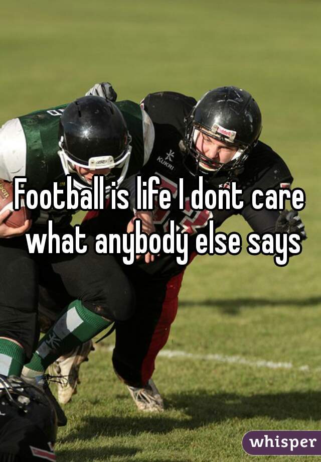 Football is life I dont care what anybody else says
