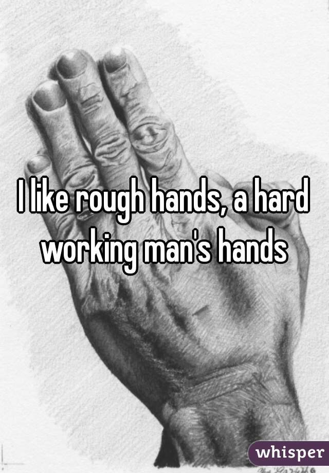 I like rough hands, a hard working man's hands 