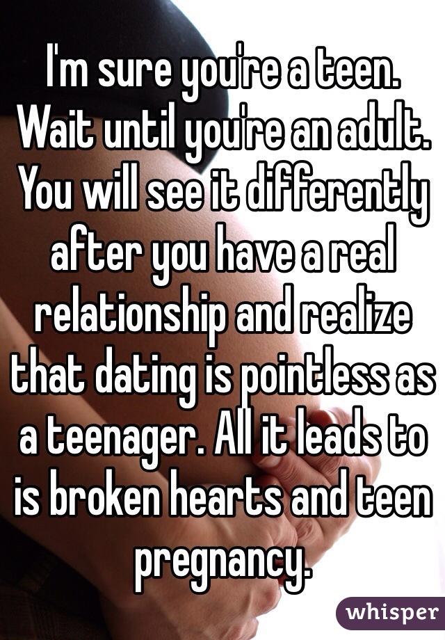 I'm sure you're a teen. Wait until you're an adult. You will see it differently after you have a real relationship and realize that dating is pointless as a teenager. All it leads to is broken hearts and teen pregnancy.