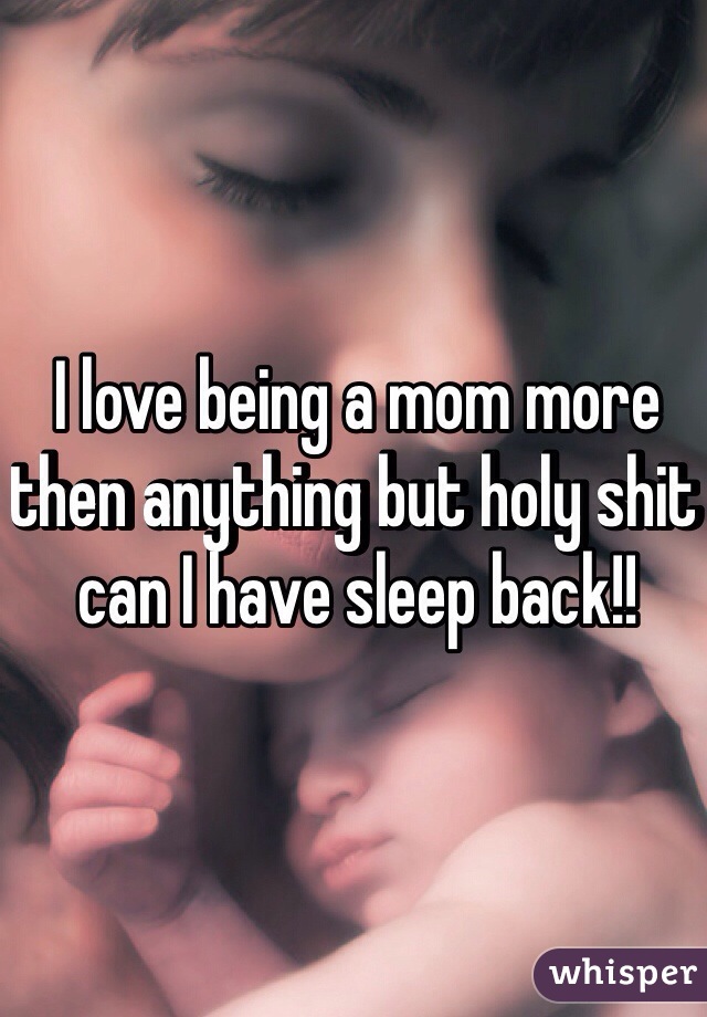 I love being a mom more then anything but holy shit can I have sleep back!!