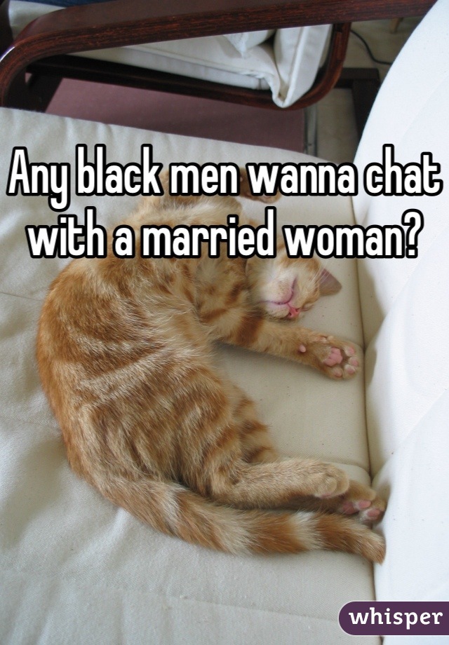 Any black men wanna chat with a married woman?