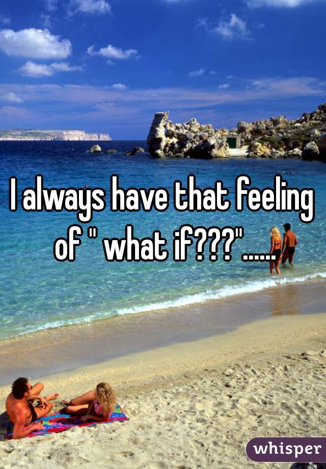 I always have that feeling of " what if???"......