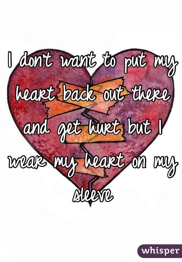 I don't want to put my heart back out there and get hurt but I wear my heart on my sleeve