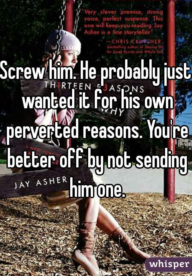 Screw him. He probably just wanted it for his own perverted reasons. You're better off by not sending him one.