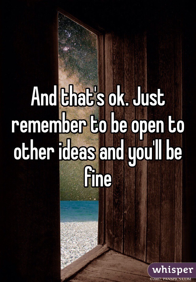 And that's ok. Just remember to be open to other ideas and you'll be fine
