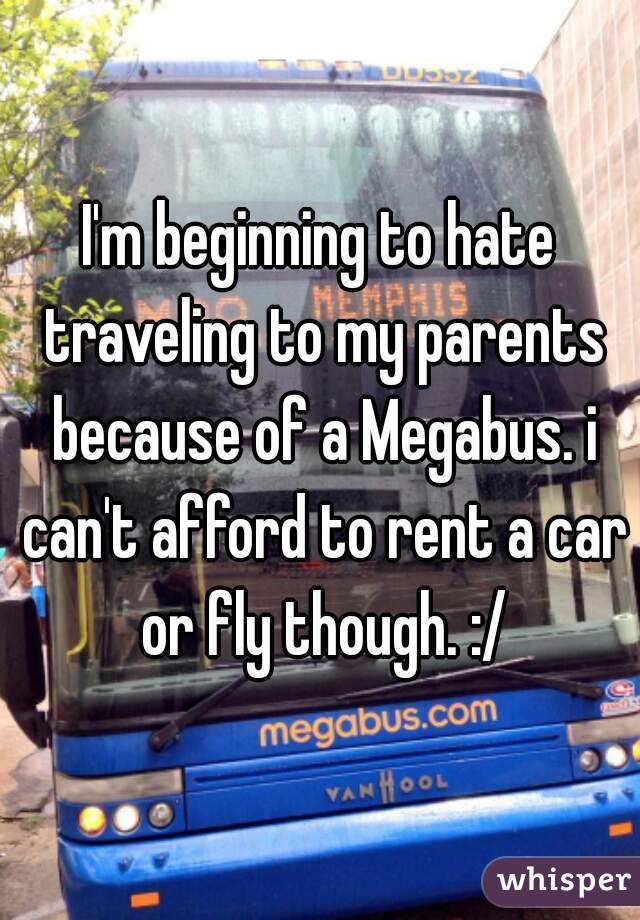 I'm beginning to hate traveling to my parents because of a Megabus. i can't afford to rent a car or fly though. :/