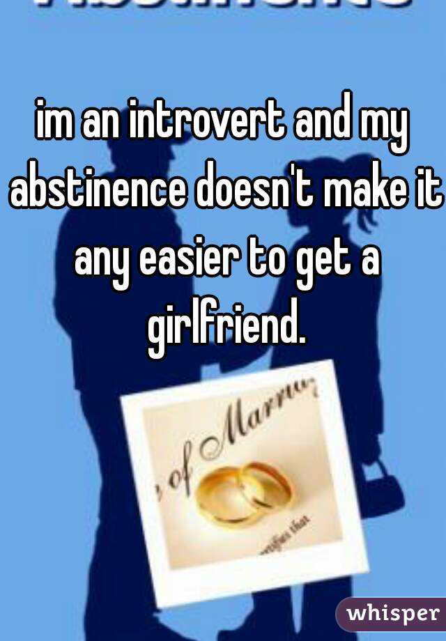 im an introvert and my abstinence doesn't make it any easier to get a girlfriend.