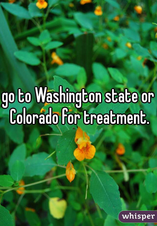 go to Washington state or Colorado for treatment.